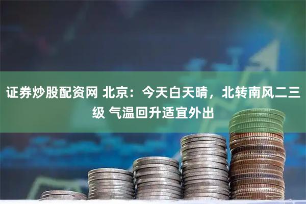 证券炒股配资网 北京：今天白天晴，北转南风二三级 气温回升适宜外出