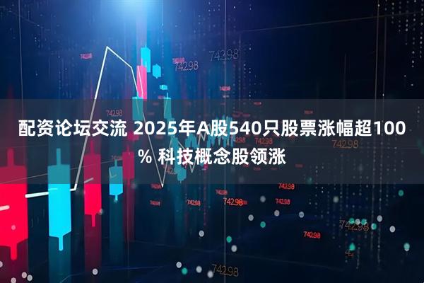 配资论坛交流 2025年A股540只股票涨幅超100% 科技概念股领涨