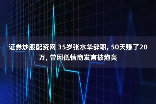 证券炒股配资网 35岁张水华辞职, 50天赚了20万, 曾因低情商发言被炮轰