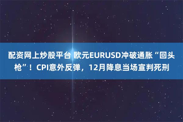 配资网上炒股平台 欧元EURUSD冲破通胀“回头枪”！CPI意外反弹，12月降息当场宣判死刑