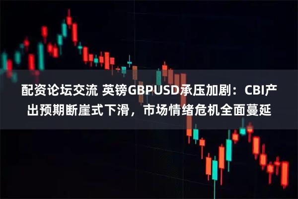 配资论坛交流 英镑GBPUSD承压加剧：CBI产出预期断崖式下滑，市场情绪危机全面蔓延