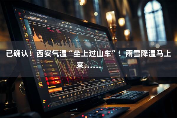 已确认！西安气温“坐上过山车”！雨雪降温马上来……