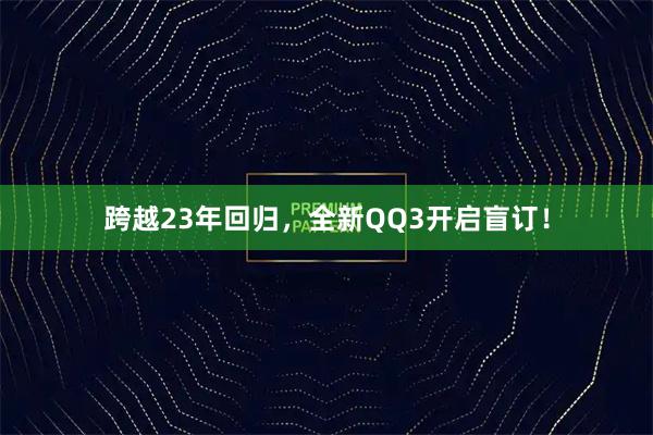 跨越23年回归，全新QQ3开启盲订！