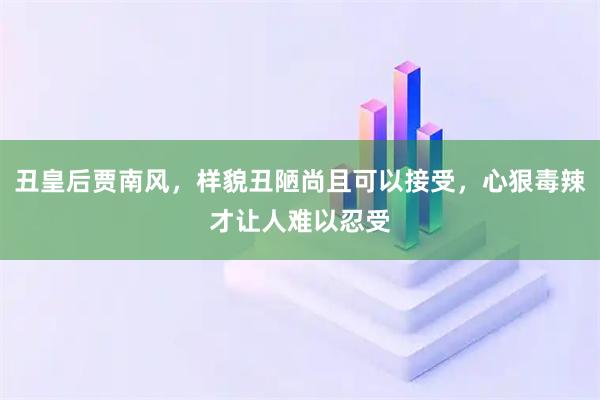 丑皇后贾南风，样貌丑陋尚且可以接受，心狠毒辣才让人难以忍受