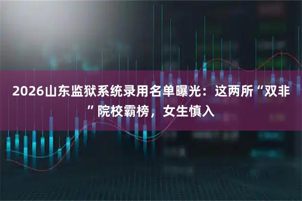 2026山东监狱系统录用名单曝光：这两所“双非”院校霸榜，女生慎入