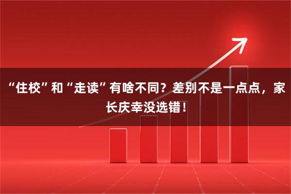 “住校”和“走读”有啥不同？差别不是一点点，家长庆幸没选错！