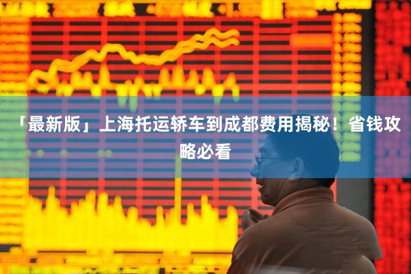 「最新版」上海托运轿车到成都费用揭秘！省钱攻略必看