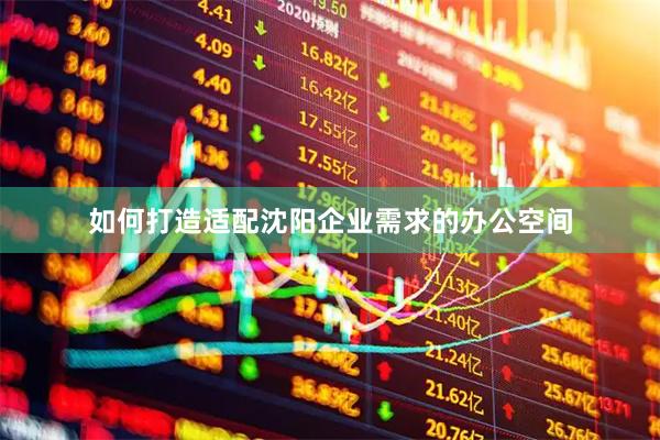 如何打造适配沈阳企业需求的办公空间