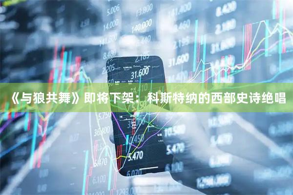 《与狼共舞》即将下架：科斯特纳的西部史诗绝唱