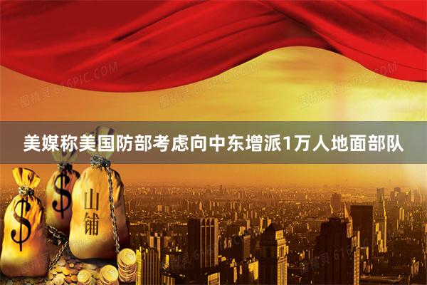 美媒称美国防部考虑向中东增派1万人地面部队