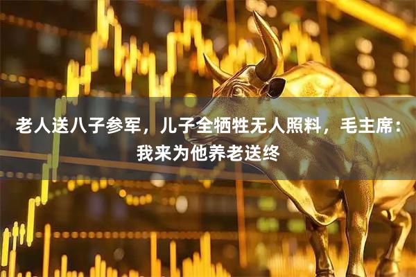 老人送八子参军，儿子全牺牲无人照料，毛主席：我来为他养老送终