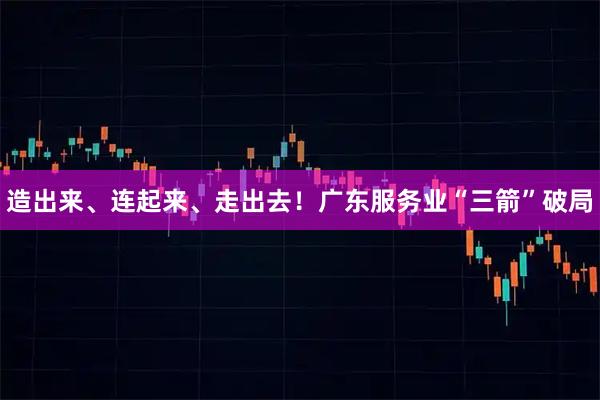 造出来、连起来、走出去！广东服务业“三箭”破局