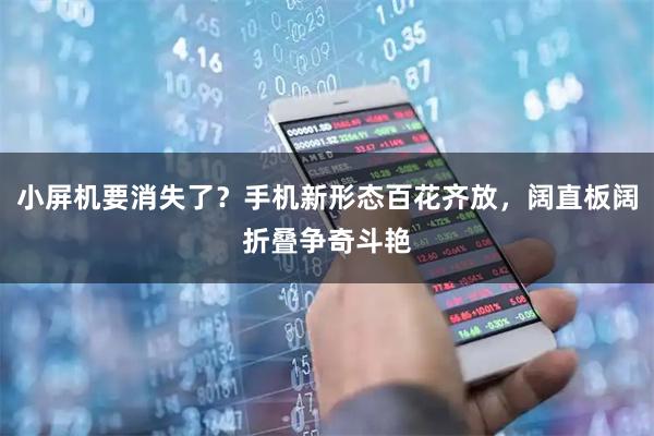 小屏机要消失了？手机新形态百花齐放，阔直板阔折叠争奇斗艳