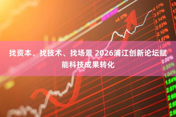 找资本、找技术、找场景 2026浦江创新论坛赋能科技成果转化