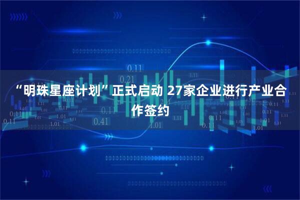 “明珠星座计划”正式启动 27家企业进行产业合作签约